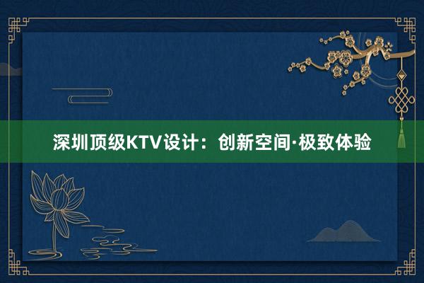 深圳顶级KTV设计：创新空间·极致体验