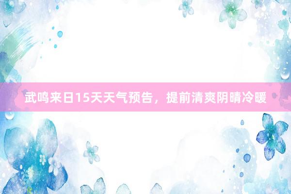 武鸣来日15天天气预告，提前清爽阴晴冷暖