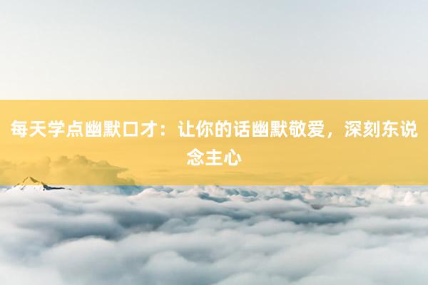 每天学点幽默口才：让你的话幽默敬爱，深刻东说念主心